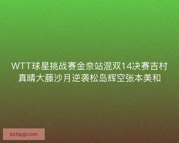WTT球星挑战赛金奈站混双14决赛吉村真晴大藤沙月逆袭松岛辉空张本美和