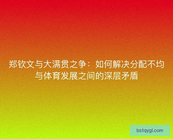 郑钦文与大满贯之争：如何解决分配不均与体育发展之间的深层矛盾