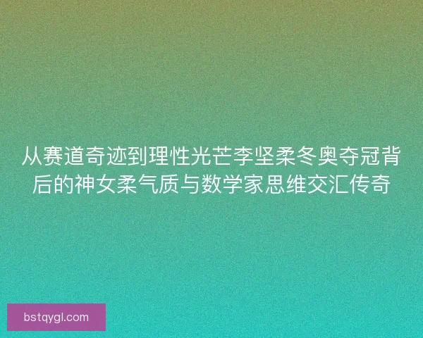 从赛道奇迹到理性光芒李坚柔冬奥夺冠背后的神女柔气质与数学家思维交汇传奇
