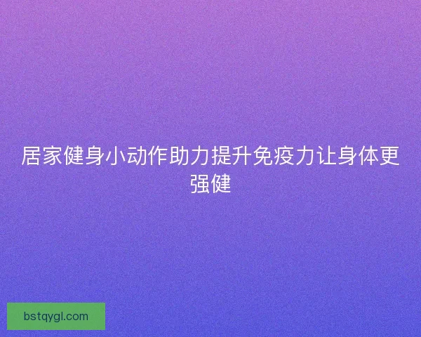 居家健身小动作助力提升免疫力让身体更强健