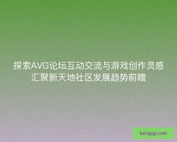 探索AVG论坛互动交流与游戏创作灵感汇聚新天地社区发展趋势前瞻