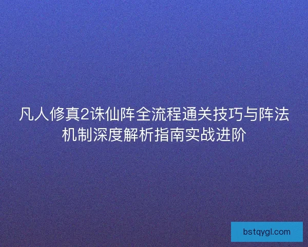 凡人修真2诛仙阵全流程通关技巧与阵法机制深度解析指南实战进阶