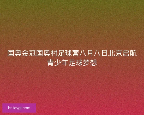 国奥金冠国奥村足球营八月八日北京启航青少年足球梦想