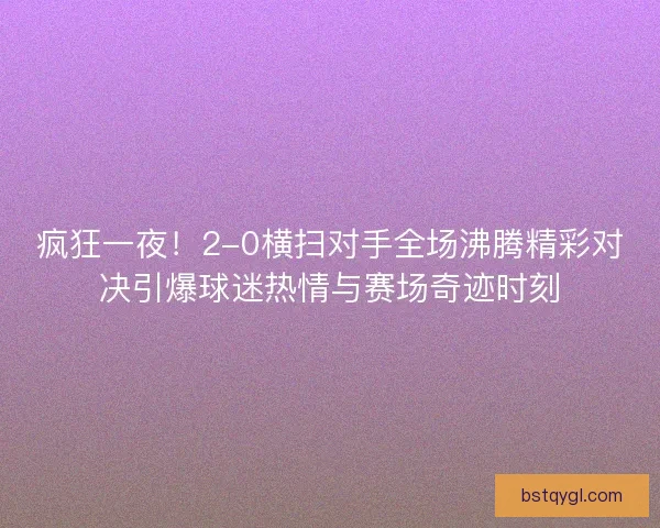 疯狂一夜！2-0横扫对手全场沸腾精彩对决引爆球迷热情与赛场奇迹时刻