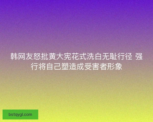 韩网友怒批黄大宪花式洗白无耻行径 强行将自己塑造成受害者形象