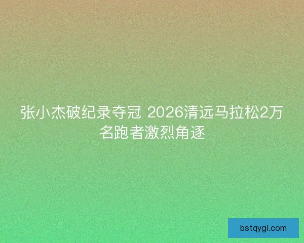 张小杰破纪录夺冠 2026清远马拉松2万名跑者激烈角逐 张小杰破纪录夺冠 2026清远马拉松2万名跑者激烈角逐