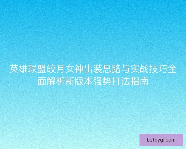 英雄联盟皎月女神出装思路与实战技巧全面解析新版本强势打法指南 英雄联盟皎月女神出装思路与实战技巧全面解析新版本强势打法指南
