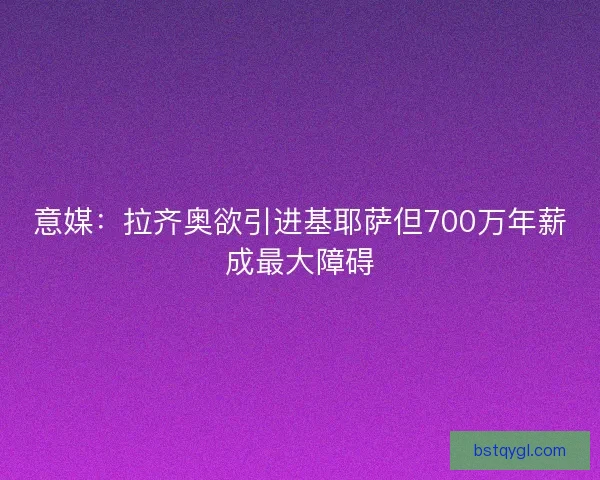 意媒：拉齐奥欲引进基耶萨但700万年薪成最大障碍