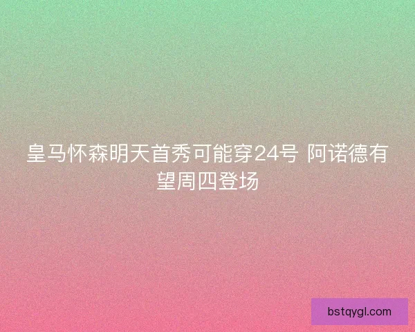 皇马怀森明天首秀可能穿24号 阿诺德有望周四登场