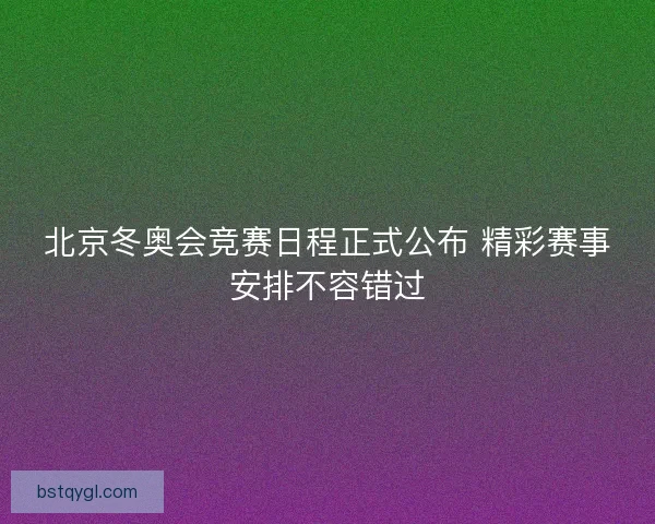 北京冬奥会竞赛日程正式公布 精彩赛事安排不容错过 北京冬奥会竞赛日程正式公布 精彩赛事安排不容错过