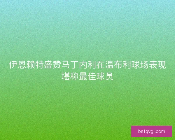 伊恩赖特盛赞马丁内利在温布利球场表现堪称最佳球员